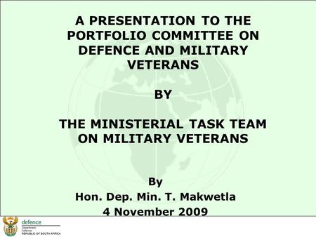 A PRESENTATION TO THE PORTFOLIO COMMITTEE ON DEFENCE AND MILITARY VETERANS BY THE MINISTERIAL TASK TEAM ON MILITARY VETERANS By Hon. Dep. Min. T. Makwetla.