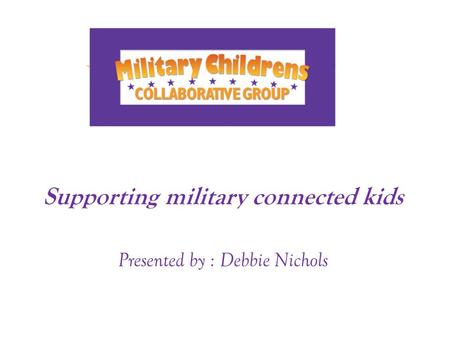 Supporting military connected kids Presented by : Debbie Nichols.