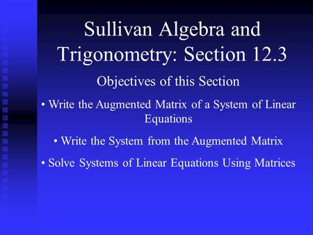 Sullivan Algebra and Trigonometry: Section 12.3 Objectives of this Section Write the Augmented Matrix of a System of Linear Equations Write the System.