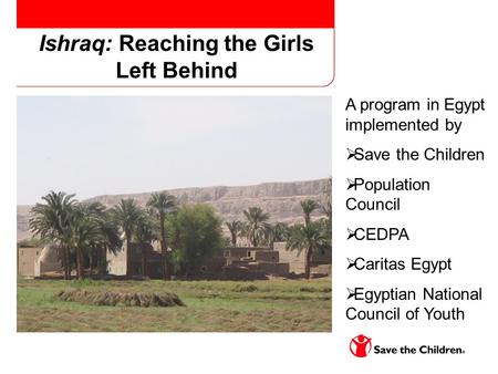 Ishraq: Reaching the Girls Left Behind A program in Egypt implemented by  Save the Children  Population Council  CEDPA  Caritas Egypt  Egyptian National.