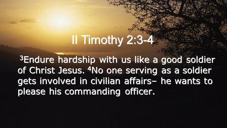 II Timothy 2:3-4 3 Endure hardship with us like a good soldier of Christ Jesus. 4 No one serving as a soldier gets involved in civilian affairs– he wants.