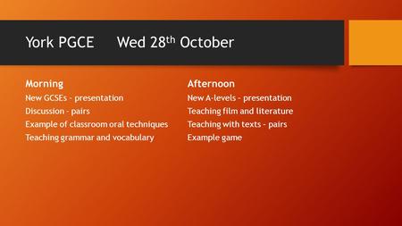 York PGCE Wed 28 th October Morning New GCSEs - presentation Discussion - pairs Example of classroom oral techniques Teaching grammar and vocabulary Afternoon.