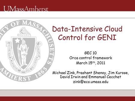 Data-Intensive Cloud Control for GENI GEC 10 Orca control framework March 15 th, 2011 Michael Zink, Prashant Shenoy, Jim Kurose, David Irwin and Emmanuel.