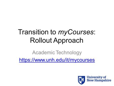 Transition to myCourses: Rollout Approach Academic Technology https://www.unh.edu/it/mycourses.