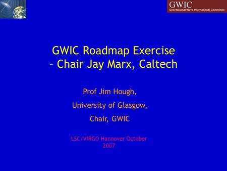 GWIC Roadmap Exercise – Chair Jay Marx, Caltech Prof Jim Hough, University of Glasgow, Chair, GWIC LSC/VIRGO Hannover October 2007.