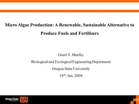 Micro Algae Production: A Renewable, Sustainable Alternative to Produce Fuels and Fertilizers Ganti S. Murthy Biological and Ecological Engineering Department.