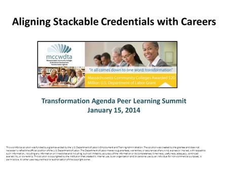 Transformation Agenda Peer Learning Summit January 15, 2014 Aligning Stackable Credentials with Careers This workforce solution was funded by a grant awarded.