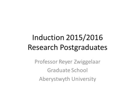 Induction 2015/2016 Research Postgraduates Professor Reyer Zwiggelaar Graduate School Aberystwyth University.