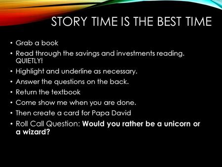 STORY TIME IS THE BEST TIME Grab a book Read through the savings and investments reading. QUIETLY! Highlight and underline as necessary. Answer the questions.