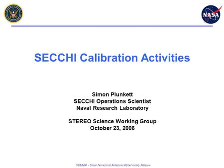 STEREO - Solar Terrestrial Relations Observatory Mission SECCHI Calibration Activities Simon Plunkett SECCHI Operations Scientist Naval Research Laboratory.