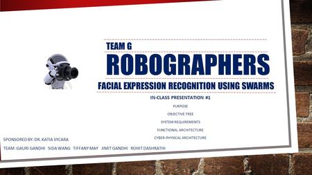 ROBOGRAPHERS FACIAL EXPRESSION RECOGNITION USING SWARMS SPONSORED BY: DR. KATIA SYCARA TEAM :GAURI GANDHI SIDA WANG TIFFANY MAY JIMIT GANDHI ROHIT DASHRATHI.