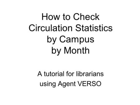 How to Check Circulation Statistics by Campus by Month A tutorial for librarians using Agent VERSO.