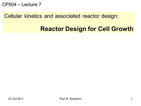 07 Oct 2011Prof. R. Shanthini1 Cellular kinetics and associated reactor design: Reactor Design for Cell Growth CP504 – Lecture 7.