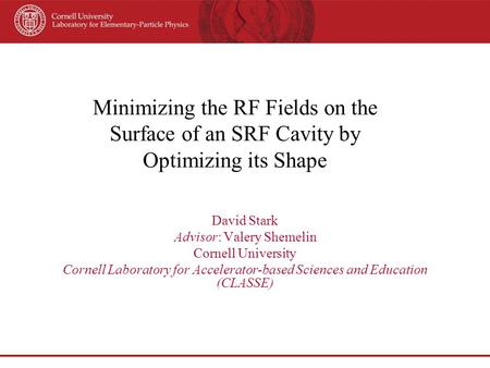 Minimizing the RF Fields on the Surface of an SRF Cavity by Optimizing its Shape David Stark Advisor: Valery Shemelin Cornell University Cornell Laboratory.