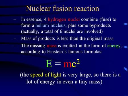 Nuclear fusion reaction –In essence, 4 hydrogen nuclei combine (fuse) to form a helium nucleus, plus some byproducts (actually, a total of 6 nuclei are.