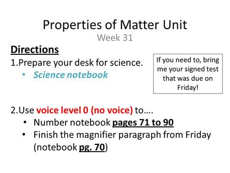 Properties of Matter Unit Week 31 Directions 1.Prepare your desk for science. Science notebook 2.Use voice level 0 (no voice) to…. Number notebook pages.