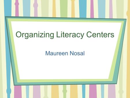 Organizing Literacy Centers Maureen Nosal. Literacy Centers All literacy centers should be purposeful and reinforce literacy concepts and skills taught.