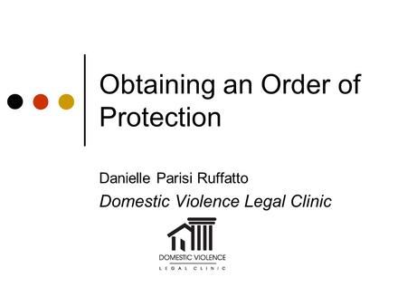 Obtaining an Order of Protection Danielle Parisi Ruffatto Domestic Violence Legal Clinic.