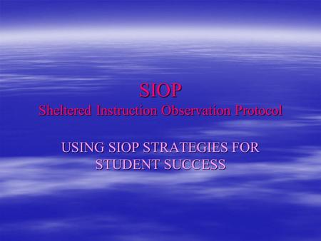 SIOP Sheltered Instruction Observation Protocol USING SIOP STRATEGIES FOR STUDENT SUCCESS.