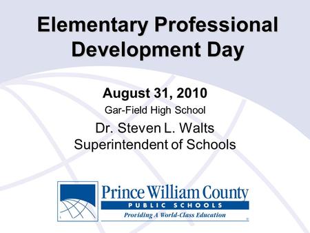 Elementary Professional Development Day August 31, 2010 Gar-Field High School Dr. Steven L. Walts Superintendent of Schools.