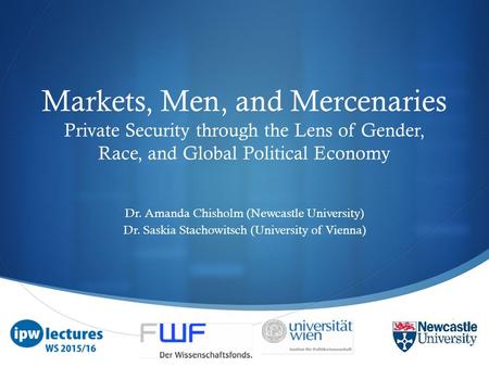  Markets, Men, and Mercenaries Private Security through the Lens of Gender, Race, and Global Political Economy Dr. Amanda Chisholm (Newcastle University)