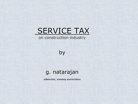 SERVICE TAX on construction industry by g. natarajan advocate, swamy associates SERVICE TAX on construction industry by g. natarajan advocate, swamy associates.