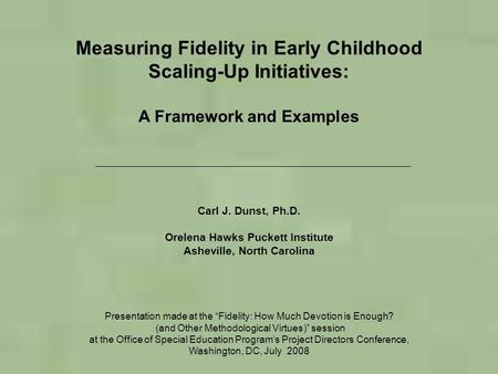 Measuring Fidelity in Early Childhood Scaling-Up Initiatives: A Framework and Examples Carl J. Dunst, Ph.D. Orelena Hawks Puckett Institute Asheville,