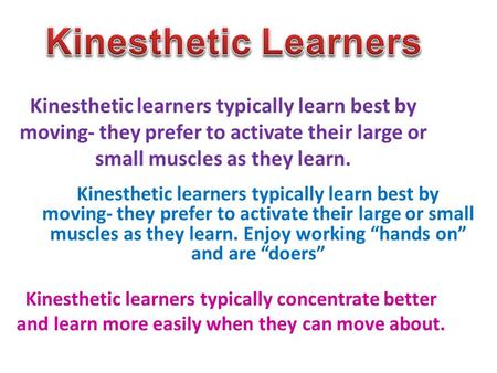 Kinesthetic learners typically learn best by moving- they prefer to activate their large or small muscles as they learn. Kinesthetic learners typically.