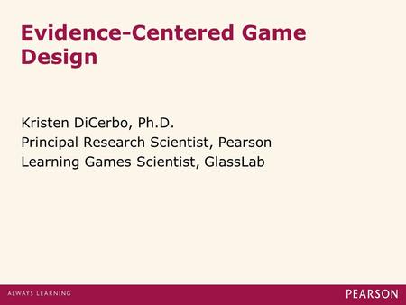 Evidence-Centered Game Design Kristen DiCerbo, Ph.D. Principal Research Scientist, Pearson Learning Games Scientist, GlassLab.