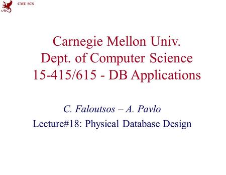 CMU SCS Carnegie Mellon Univ. Dept. of Computer Science 15-415/615 - DB Applications C. Faloutsos – A. Pavlo Lecture#18: Physical Database Design.