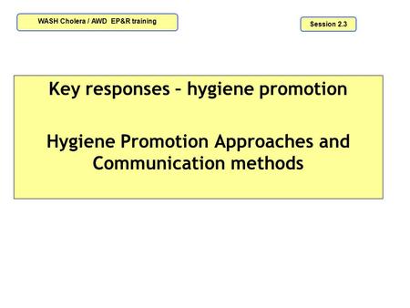 Key responses – hygiene promotion Hygiene Promotion Approaches and Communication methods Session 2.3 WASH Cholera / AWD EP&R training.