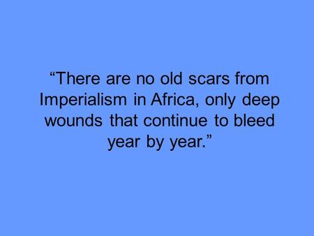 “There are no old scars from Imperialism in Africa, only deep wounds that continue to bleed year by year.”