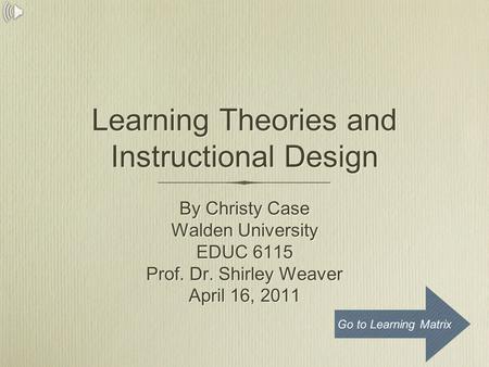 Learning Theories and Instructional Design By Christy Case Walden University EDUC 6115 Prof. Dr. Shirley Weaver April 16, 2011 By Christy Case Walden University.