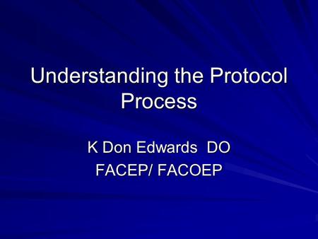 Understanding the Protocol Process K Don Edwards DO FACEP/ FACOEP.