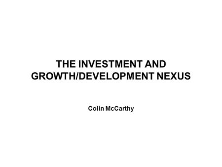 THE INVESTMENT AND GROWTH/DEVELOPMENT NEXUS Colin McCarthy.