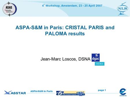 4 th Workshop, Amsterdam, 23 - 25 April 2007 page 1 ASPA-S&M in Paris ASPA-S&M in Paris: CRISTAL PARIS and PALOMA results Jean-Marc Loscos, DSNA.