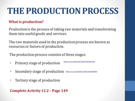 THE PRODUCTION PROCESS What is production? Production is the process of taking raw materials and transforming them into useful goods and services. The.