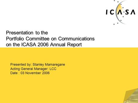 Presentation to the Portfolio Committee on Communications on the ICASA 2006 Annual Report Presented by: Stanley Mamaregane Acting General Manager: LCC.