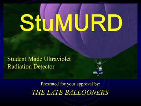 Student Made Ultraviolet Radiation Detector Presented for your approval by: THE LATE BALLOONERS StuMURD.