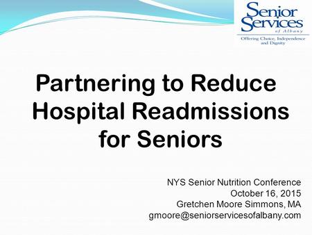 Partnering to Reduce Hospital Readmissions for Seniors NYS Senior Nutrition Conference October 16, 2015 Gretchen Moore Simmons, MA