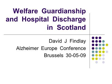 Welfare Guardianship and Hospital Discharge in Scotland David J Findlay Alzheimer Europe Conference Brussels 30-05-09.