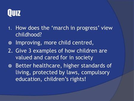 Q UIZ 1. How does the ‘march in progress’ view childhood?  Improving, more child centred, 2. Give 3 examples of how children are valued and cared for.