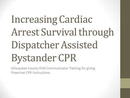 Increasing Cardiac Arrest Survival through Dispatcher Assisted Bystander CPR Milwaukee County EMS Communicator Training for giving Prearrival CPR Instructions.