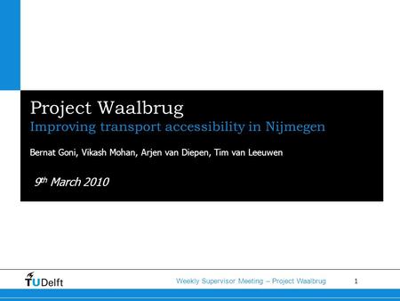 1 Weekly Supervisor Meeting – Project Waalbrug Project Waalbrug Improving transport accessibility in Nijmegen Bernat Goni, Vikash Mohan, Arjen van Diepen,