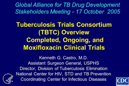 Tuberculosis Trials Consortium (TBTC) Overview Completed, Ongoing, and Moxifloxacin Clinical Trials Kenneth G. Castro, M.D. Assistant Surgeon General,