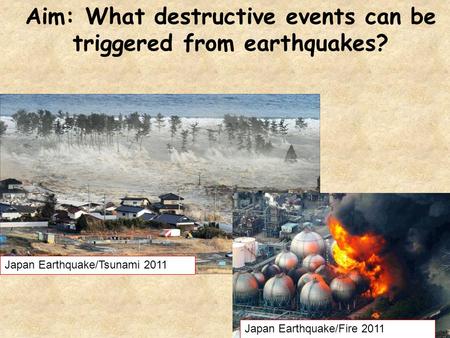 Aim: What destructive events can be triggered from earthquakes? Japan Earthquake/Tsunami 2011 Japan Earthquake/Fire 2011.