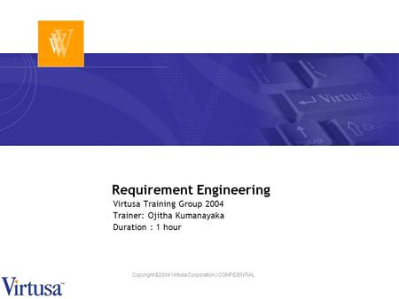 Copyright ©2004 Virtusa Corporation | CONFIDENTIAL Requirement Engineering Virtusa Training Group 2004 Trainer: Ojitha Kumanayaka Duration : 1 hour.