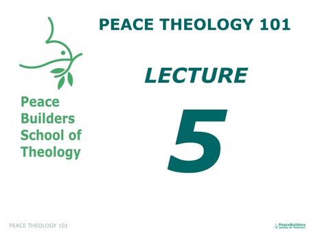 PEACE THEOLOGY 101 LECTURE 5. PEACE THEOLOGY 101 Introduction to Peace Theology. This course will help the students to appreciate and to evaluate a biblical.