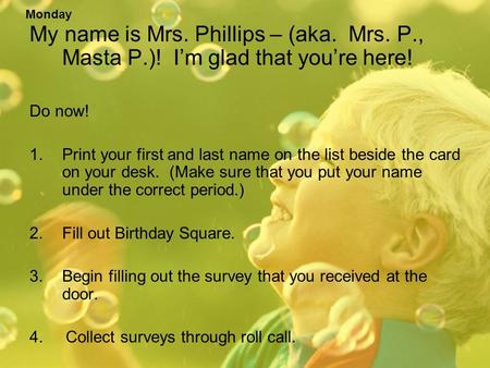 My name is Mrs. Phillips – (aka. Mrs. P., Masta P.)! I’m glad that you’re here! Do now! 1.Print your first and last name on the list beside the card on.