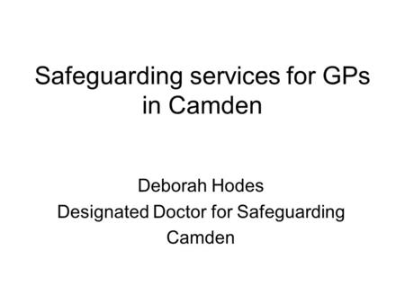 Safeguarding services for GPs in Camden Deborah Hodes Designated Doctor for Safeguarding Camden.